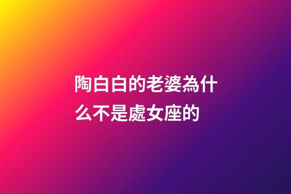 陶白白的老婆為什么不是處女座的-第1張-星座運(yùn)勢-玄機(jī)派