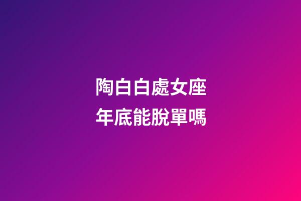 陶白白處女座年底能脫單嗎-第1張-星座運勢-玄機派