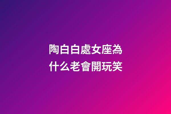 陶白白處女座為什么老會開玩笑-第1張-星座運勢-玄機派