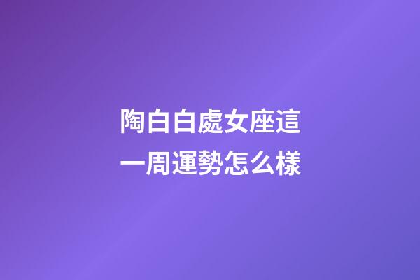 陶白白處女座這一周運勢怎么樣-第1張-星座運勢-玄機派