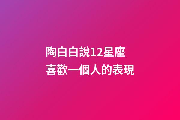 陶白白說12星座喜歡一個人的表現-第1張-星座運勢-玄機派