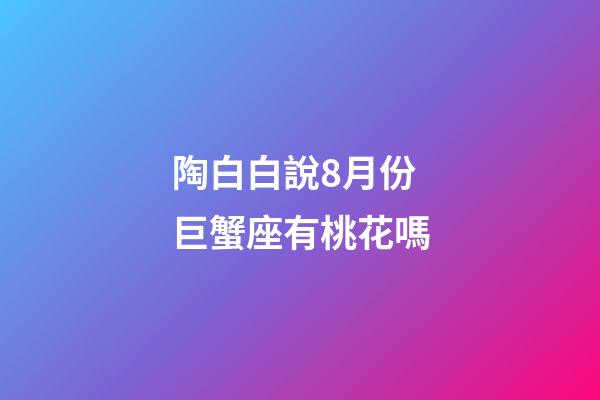 陶白白說8月份巨蟹座有桃花嗎-第1張-星座運勢-玄機派