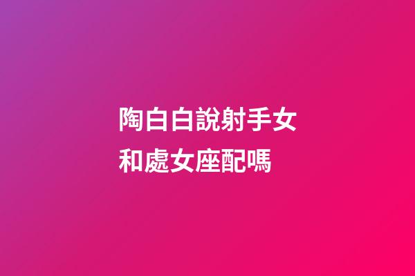 陶白白說射手女和處女座配嗎-第1張-星座運勢-玄機派