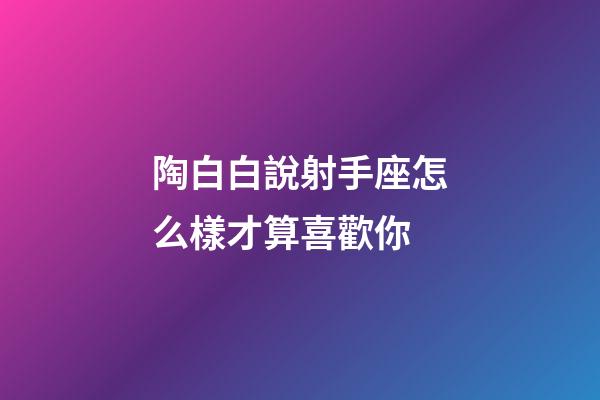 陶白白說射手座怎么樣才算喜歡你-第1張-星座運勢-玄機派