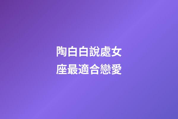 陶白白說處女座最適合戀愛-第1張-星座運勢-玄機派