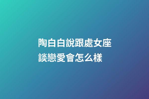 陶白白說跟處女座談戀愛會怎么樣-第1張-星座運勢-玄機派