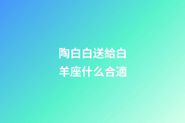 陶白白送給白羊座什么合適-第1張-星座運勢-玄機派