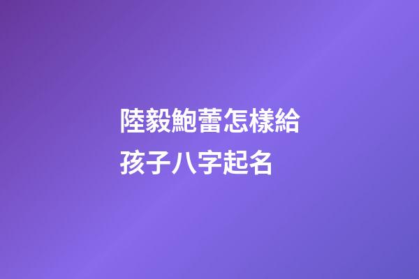 陸毅鮑蕾怎樣給孩子八字起名