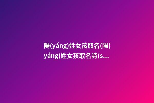 陽(yáng)姓女孩取名(陽(yáng)姓女孩取名詩(shī)句)