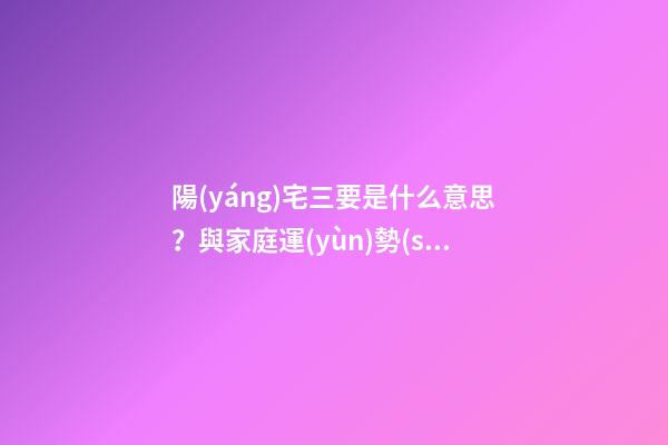陽(yáng)宅三要是什么意思？與家庭運(yùn)勢(shì)緊密相連