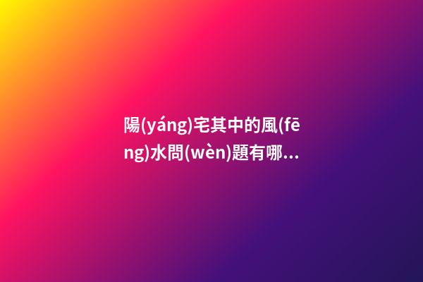 陽(yáng)宅其中的風(fēng)水問(wèn)題有哪些呢