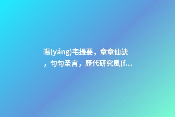 陽(yáng)宅撮要，章章仙訣，句句圣言，歷代研究風(fēng)水者必讀之書