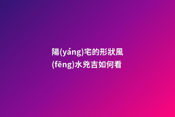 陽(yáng)宅的形狀風(fēng)水兇吉如何看