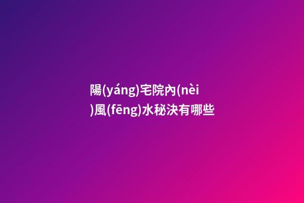 陽(yáng)宅院內(nèi)風(fēng)水秘決有哪些