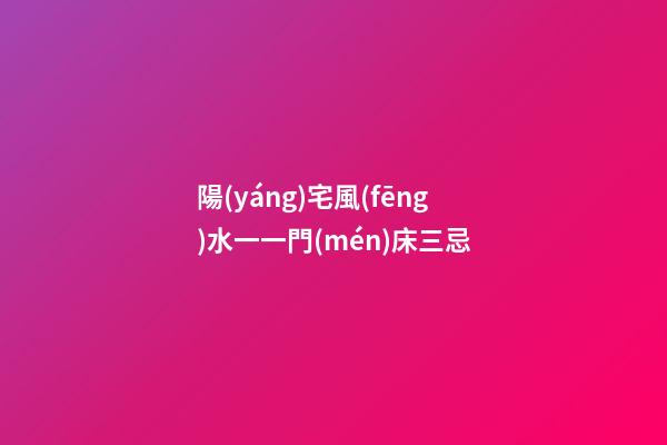陽(yáng)宅風(fēng)水一一門(mén)床三忌