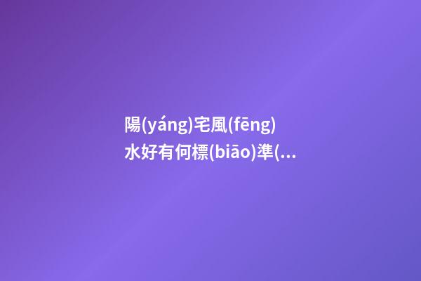 陽(yáng)宅風(fēng)水好有何標(biāo)準(zhǔn)特征