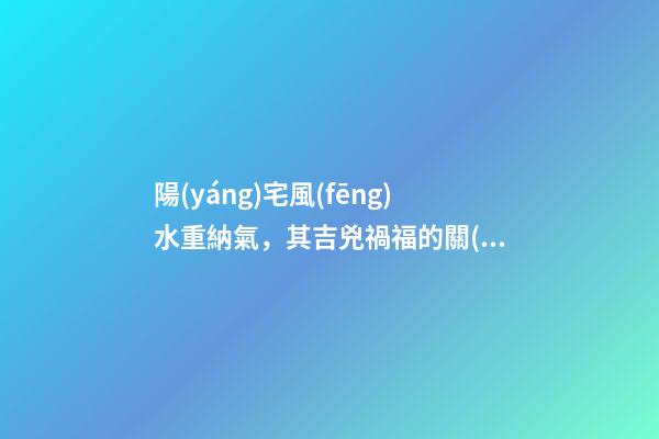 陽(yáng)宅風(fēng)水重納氣，其吉兇禍福的關(guān)鍵就是門(mén)窗氣口