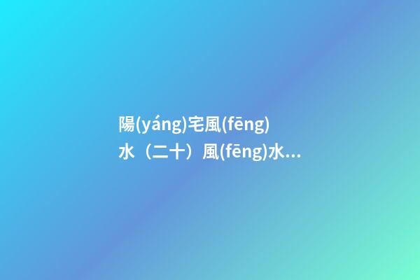 陽(yáng)宅風(fēng)水（二十）風(fēng)水術(shù)語(yǔ)解釋