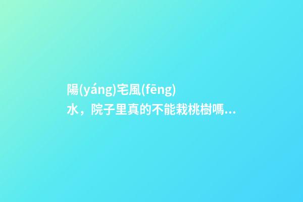 陽(yáng)宅風(fēng)水，院子里真的不能栽桃樹嗎？