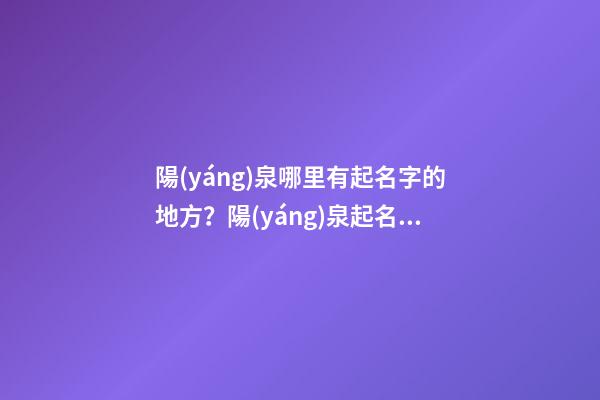 陽(yáng)泉哪里有起名字的地方？陽(yáng)泉起名公司排名-第1張-公司起名-玄機(jī)派