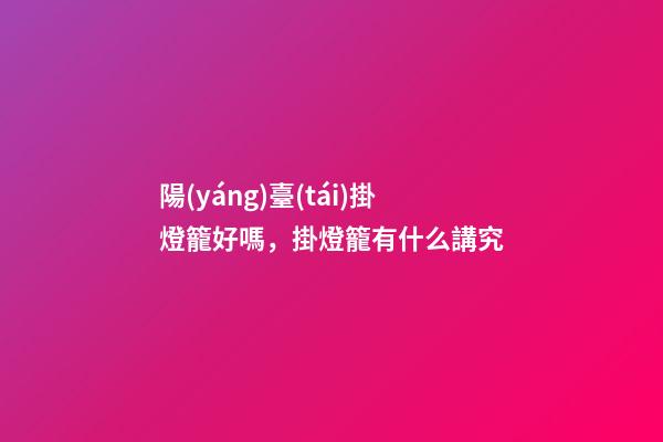 陽(yáng)臺(tái)掛燈籠好嗎，掛燈籠有什么講究