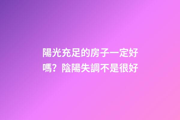 陽光充足的房子一定好嗎？陰陽失調不是很好
