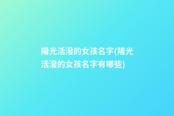 陽光活潑的女孩名字(陽光活潑的女孩名字有哪些)