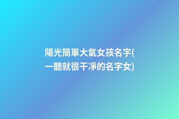 陽光簡單大氣女孩名字(一聽就很干凈的名字女)