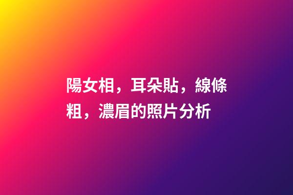 陽女相，耳朵貼，線條粗，濃眉的照片分析