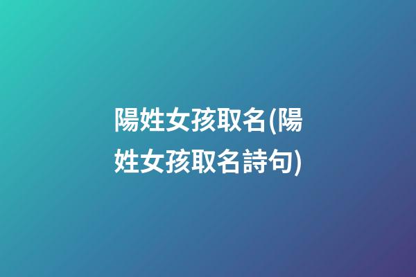 陽姓女孩取名(陽姓女孩取名詩句)