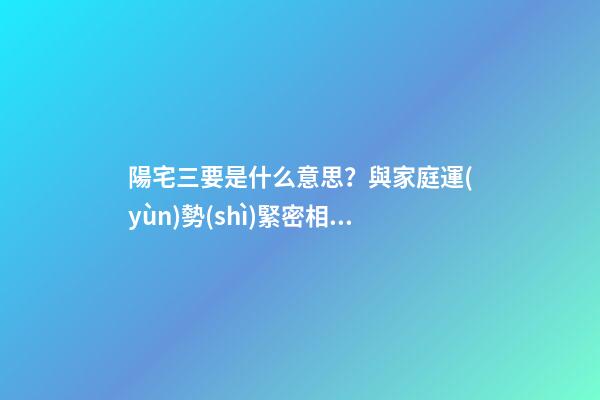 陽宅三要是什么意思？與家庭運(yùn)勢(shì)緊密相連