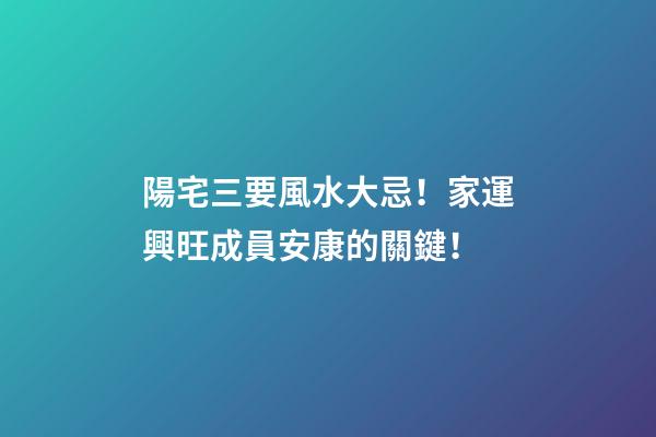 陽宅三要風水大忌！家運興旺成員安康的關鍵！