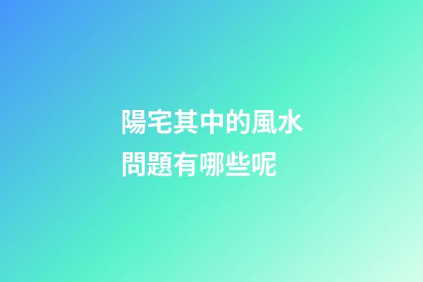 陽宅其中的風水問題有哪些呢
