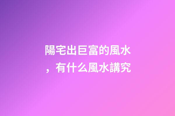 陽宅出巨富的風水，有什么風水講究