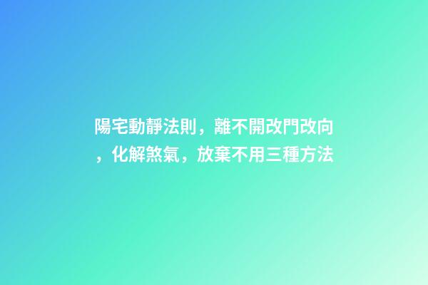 陽宅動靜法則，離不開改門改向，化解煞氣，放棄不用三種方法