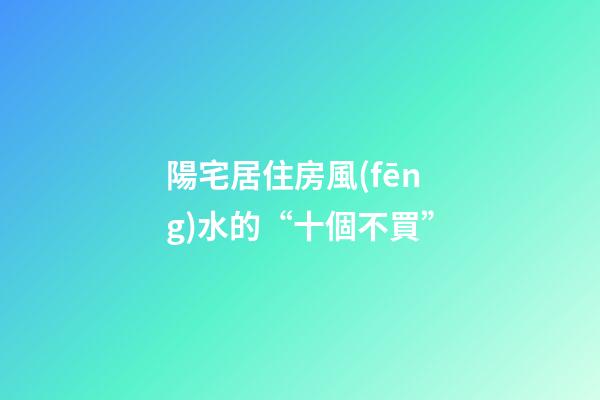 陽宅居住房風(fēng)水的“十個不買”