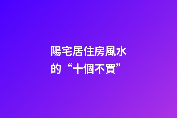 陽宅居住房風水的“十個不買”