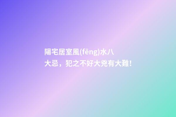 陽宅居室風(fēng)水八大忌，犯之不好大兇有大難！