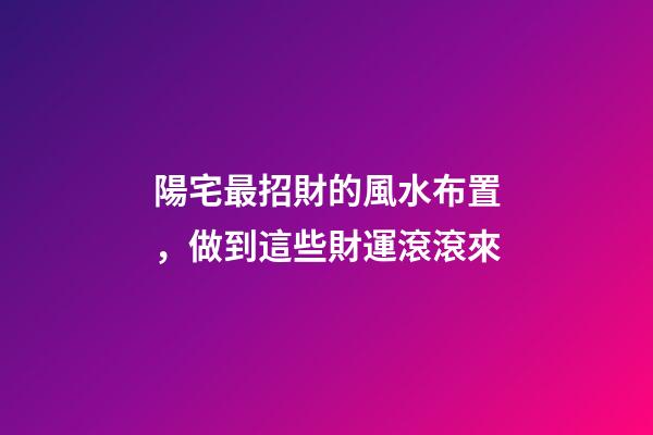 陽宅最招財的風水布置，做到這些財運滾滾來