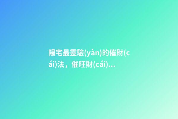 陽宅最靈驗(yàn)的催財(cái)法，催旺財(cái)運(yùn)的方法有哪些