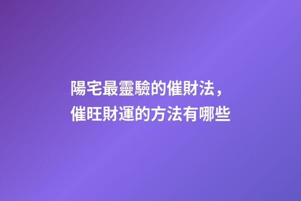 陽宅最靈驗的催財法，催旺財運的方法有哪些