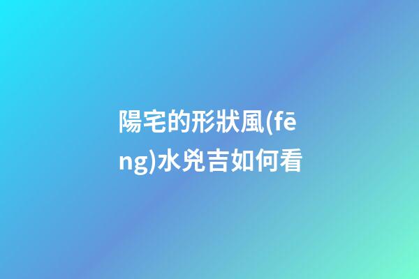 陽宅的形狀風(fēng)水兇吉如何看