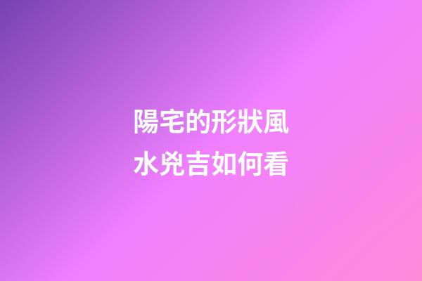 陽宅的形狀風水兇吉如何看