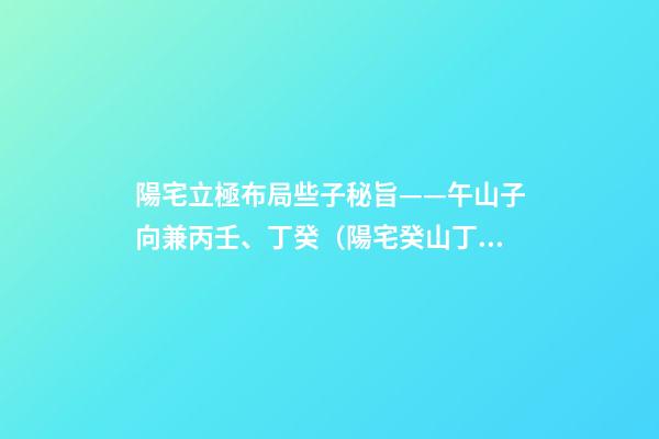 陽宅立極布局些子秘旨——午山子向兼丙壬、丁癸（陽宅癸山丁向兼子午的布局）