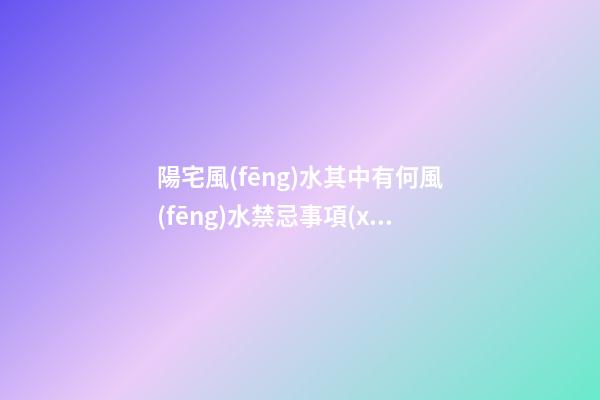 陽宅風(fēng)水其中有何風(fēng)水禁忌事項(xiàng)