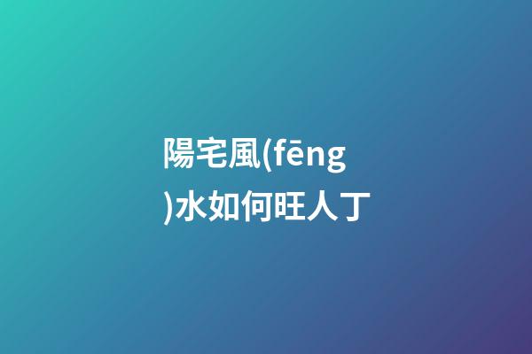 陽宅風(fēng)水如何旺人丁