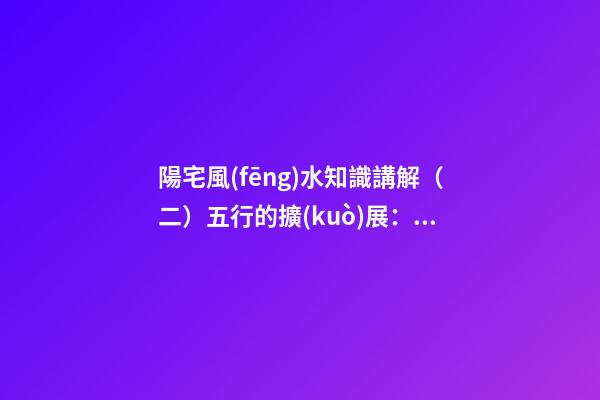 陽宅風(fēng)水知識講解（二）五行的擴(kuò)展：五色、五形、五方