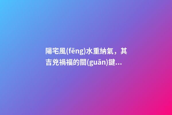 陽宅風(fēng)水重納氣，其吉兇禍福的關(guān)鍵就是門窗氣口