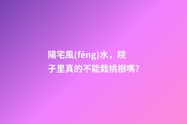 陽宅風(fēng)水，院子里真的不能栽桃樹嗎？