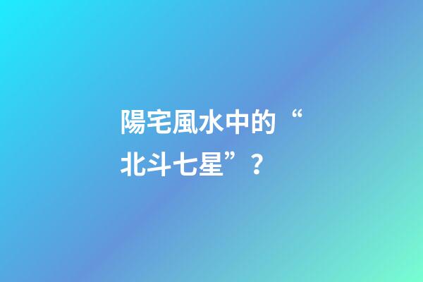 陽宅風水中的“北斗七星”？
